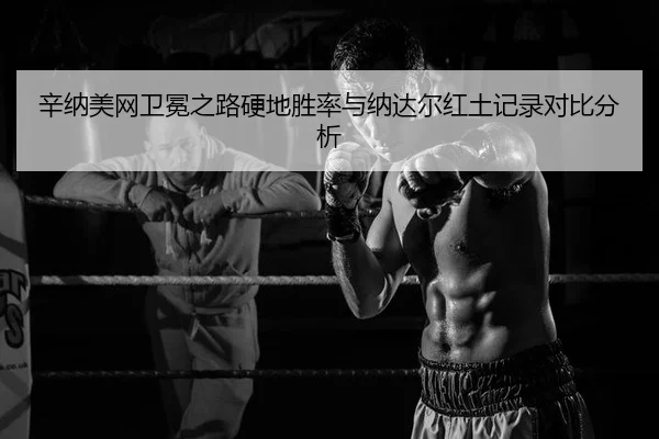 辛纳美网卫冕之路硬地胜率与纳达尔红土记录对比分析